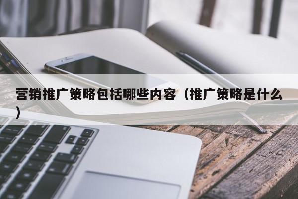 營銷推廣策略包括哪些內容(推廣策略是什么)